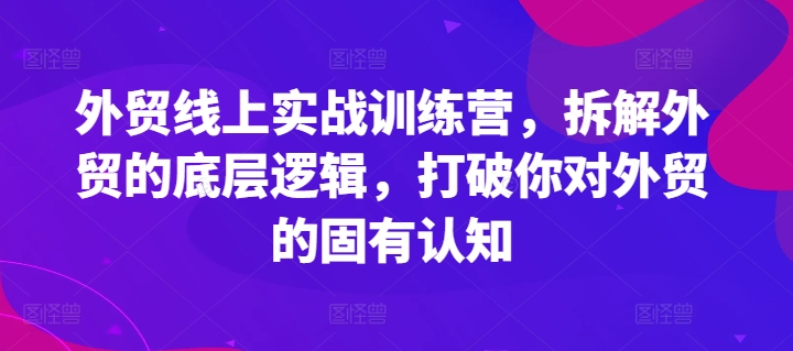 外贸线上实战训练营，拆解外贸的底层逻辑，打破你对外贸的固有认知-网创资源社