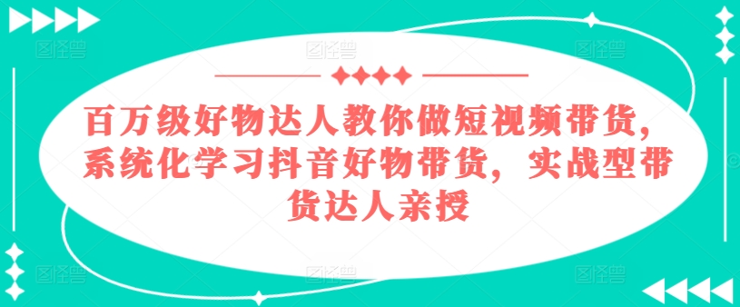 百万级好物达人教你做短视频带货，系统化学习抖音好物带货，实战型带货达人亲授-网创资源社