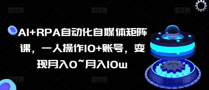 AI+RPA自动化自媒体矩阵课，一人操作10+账号，变现月入0~月入10w-网创资源社