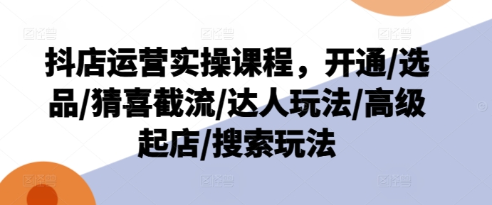 抖店运营实操课程，开通/选品/猜喜截流/达人玩法/高级起店/搜索玩法-网创资源社