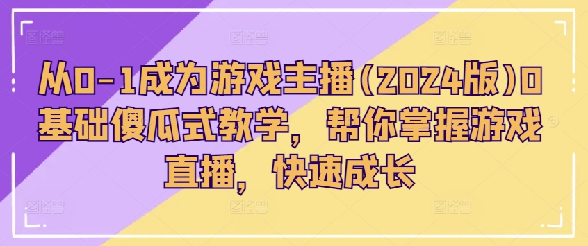 从0-1成为游戏主播(2024版)0基础傻瓜式教学，帮你掌握游戏直播，快速成长-网创资源社