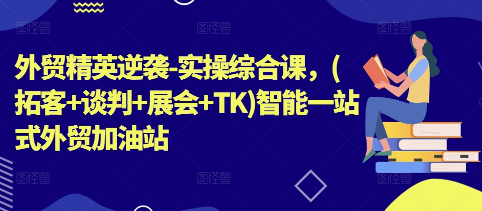 外贸精英逆袭-实操综合课，(拓客+谈判+展会+TK)智能一站式外贸加油站-网创资源社