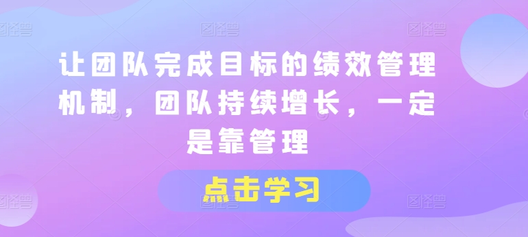 让团队完成目标的绩效管理机制，团队持续增长，一定是靠管理-网创资源社