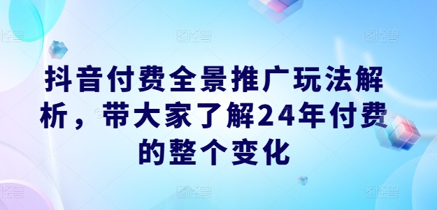 抖音付费全景推广玩法解析，带大家了解24年付费的整个变化-网创资源社