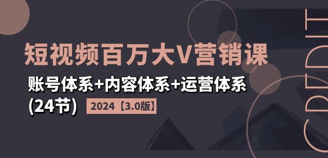 2024短视频百万大V营销课【3.0版】账号体系+内容体系+运营体系(24节)-网创资源社