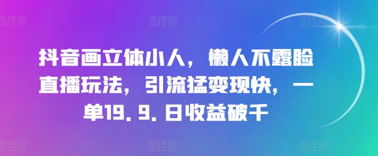 抖音画立体小人，懒人不露脸直播玩法，引流猛变现快，一单19.9.日收益破千【揭秘】-网创资源社