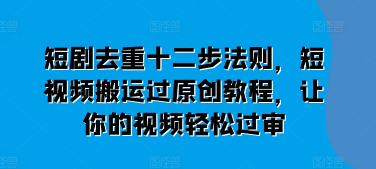 短剧去重十二步法则，短视频搬运过原创教程，让你的视频轻松过审-网创资源社