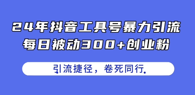 24年抖音工具号暴力引流，每日被动300+创业粉，创业粉捷径，卷死同行【揭秘】-网创资源社