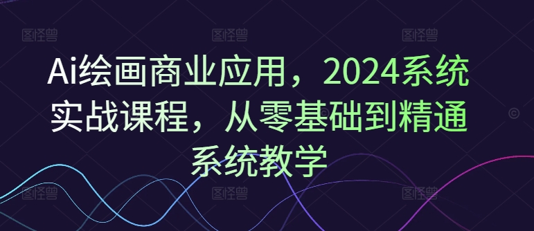 Ai绘画商业应用，2024系统实战课程，从零基础到精通系统教学-网创资源社