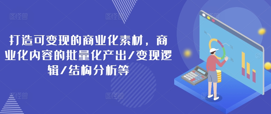 打造可变现的商业化素材，商业化内容的批量化产出/变现逻辑/结构分析等-网创资源社