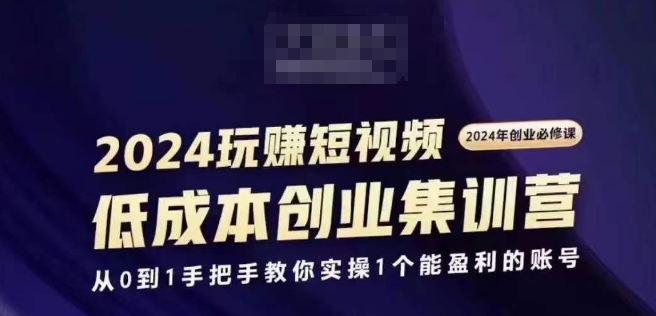 2024短视频创业集训班，2024创业必修，从0到1手把手教你实操1个能盈利的账号-网创资源社