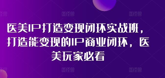 医美IP打造变现闭环实战班，打造能变现的IP商业闭环，医美玩家必看!-网创资源社