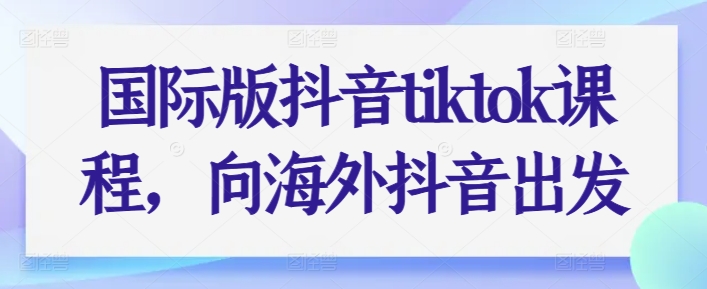 国际版抖音tiktok课程，向海外抖音出发-网创资源社