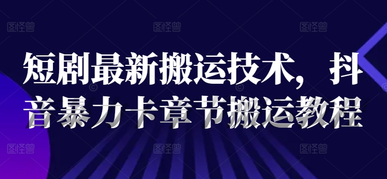 短剧最新搬运技术，抖音暴力卡章节搬运教程-网创资源社