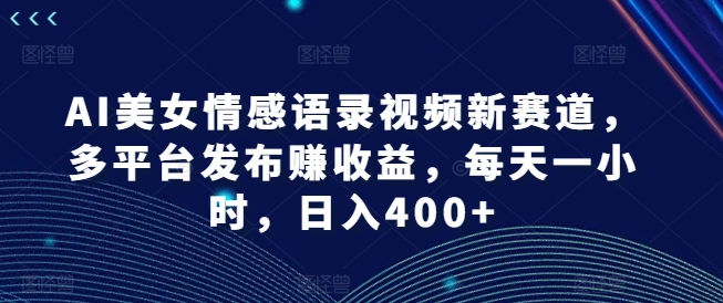 AI美女情感语录视频新赛道，多平台发布赚收益，每天一小时，日入400+【揭秘】-网创资源社