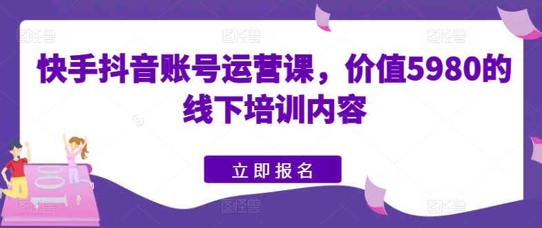 快手抖音账号运营课，价值5980的线下培训内容-网创资源社