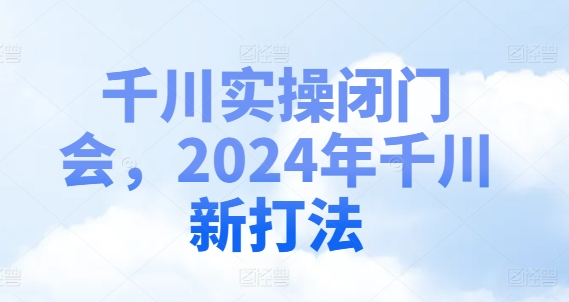 千川实操闭门会，2024年千川新打法-网创资源社