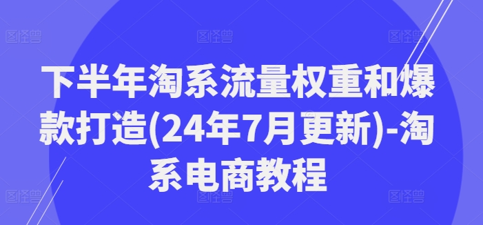 下半年淘系流量权重和爆款打造(24年7月更新)-淘系电商教程-网创资源社