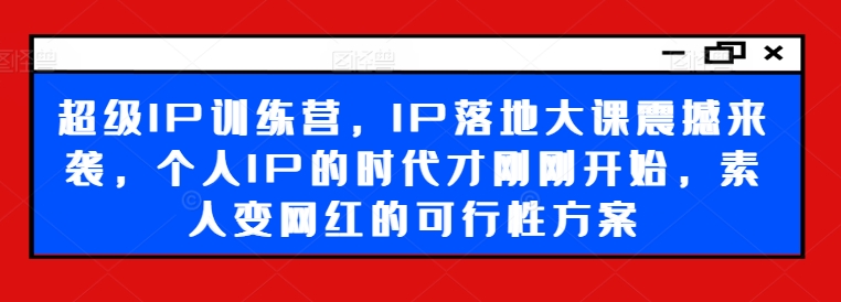 超级IP训练营，IP落地大课震撼来袭，个人IP的时代才刚刚开始，素人变网红的可行性方案-网创资源社