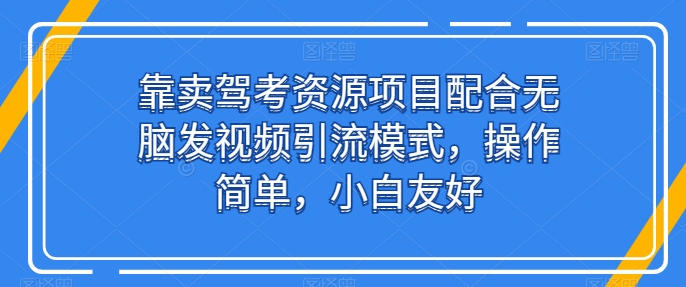 靠卖驾考资源项目配合无脑发视频引流模式，操作简单，小白友好【揭秘】-网创资源社