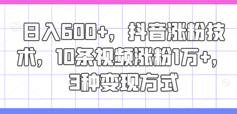 日入600+，抖音涨粉技术，10条视频涨粉1万+，3种变现方式【揭秘】-网创资源社