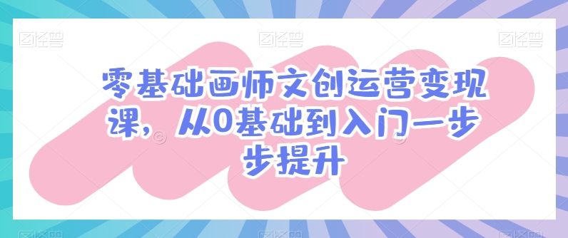 零基础画师文创运营变现课，从0基础到入门一步步提升-网创资源社