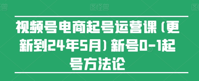 视频号电商起号运营课(更新24年7月)新号0-1起号方法论-网创资源社