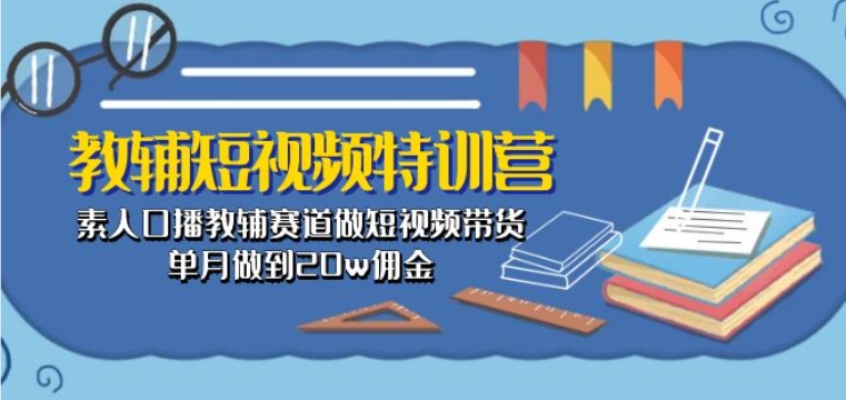 教辅短视频特训营： 素人口播教辅赛道做短视频带货，单月做到20w佣金-网创资源社