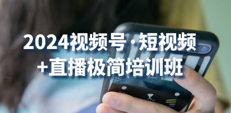 2024视频号·短视频+直播极简培训班：抓住视频号风口，流量红利-网创资源社