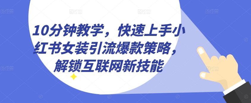 10分钟教学，快速上手小红书女装引流爆款策略，解锁互联网新技能【揭秘】-网创资源社