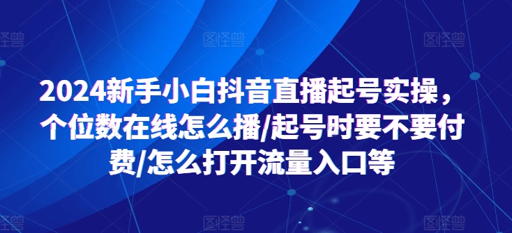 2024新手小白抖音直播起号实操，个位数在线怎么播/起号时要不要付费/怎么打开流量入口等-网创资源社