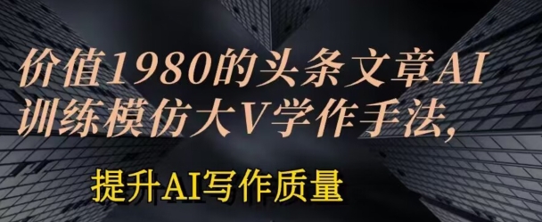 价值1980头条文章AI投喂训练模仿大v写作手法，提升AI写作质量【揭秘】-网创资源社