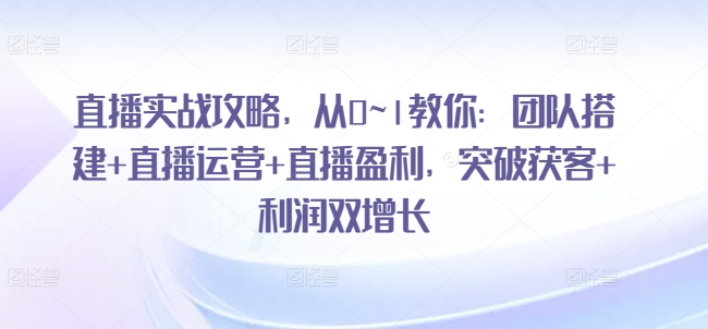 直播实战攻略，​从0~1教你：团队搭建+直播运营+直播盈利，突破获客+利润双增长-网创资源社