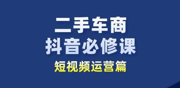 二手车商抖音必修课短视频运营，二手车行业从业者新赛道-网创资源社