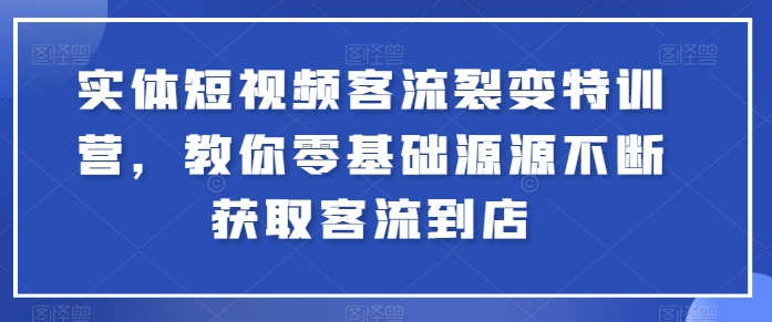 实体短视频客流裂变特训营，教你零基础源源不断获取客流到店-网创资源社