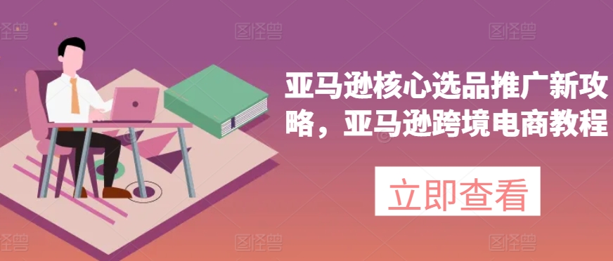 亚马逊核心选品推广新攻略，亚马逊跨境电商教程-网创资源社