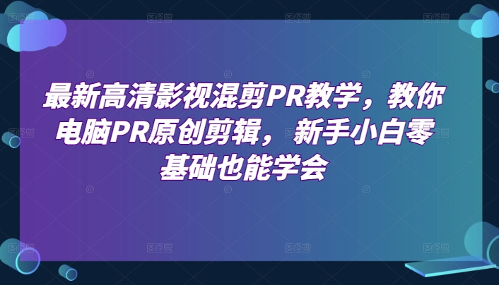 最新高清影视混剪PR教学，教你电脑PR原创剪辑， 新手小白零基础也能学会-网创资源社