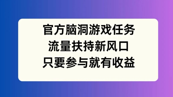 官方脑洞游戏任务，流量扶持新风口，只要参与就有收益【揭秘】-网创资源社