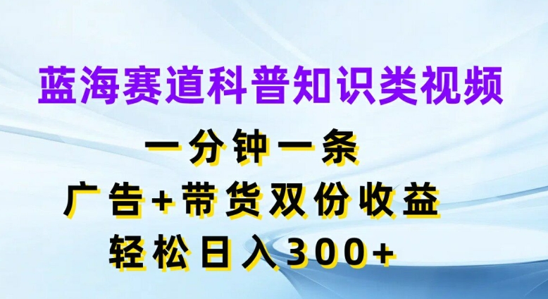 蓝海赛道科普知识类视频，一分钟一条，广告+带货双份收益，轻松日入300+【揭秘】-网创资源社