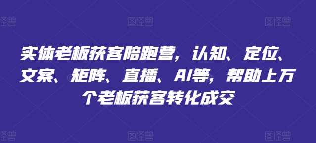 实体老板获客陪跑营，认知、定位、文案、矩阵、直播、AI等，帮助上万个老板获客转化成交-网创资源社