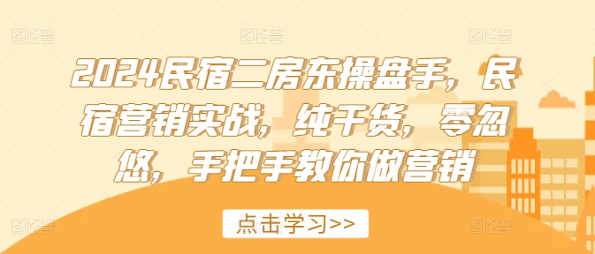 2024民宿二房东操盘手，民宿营销实战，纯干货，零忽悠，手把手教你做营销-网创资源社