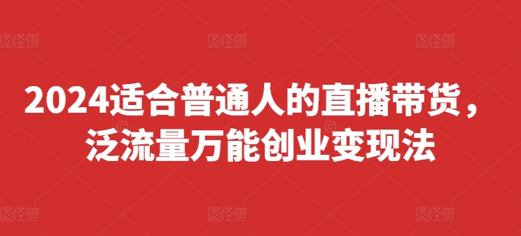 2024适合普通人的直播带货，泛流量万能创业变现法，上手快、落地快、起号快、变现快(更新8月)-网创资源社