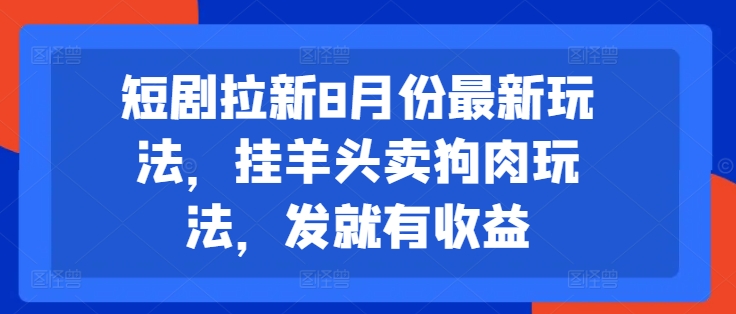 短剧拉新8月份最新玩法，挂羊头卖狗肉玩法，发就有收益-网创资源社