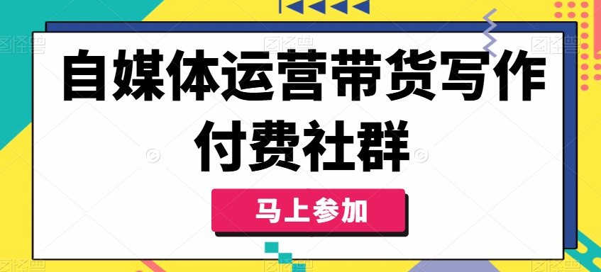 自媒体运营带货写作付费社群，带货是自媒体人必须掌握的能力-网创资源社