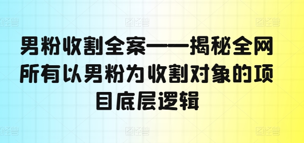 男粉收割全案——揭秘全网所有以男粉为收割对象的项目底层逻辑-网创资源社