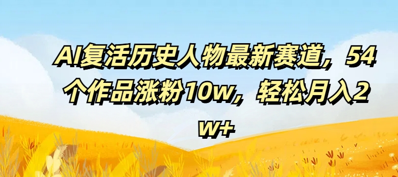 AI复活历史人物最新赛道，54个作品涨粉10w，轻松月入2w+【揭秘】-网创资源社