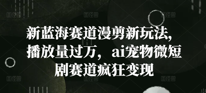 新蓝海赛道漫剪新玩法，播放量过万，ai宠物微短剧赛道疯狂变现【揭秘】-网创资源社