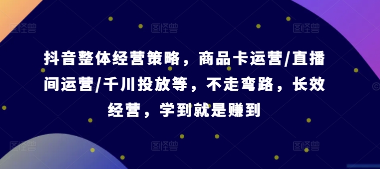 抖音整体经营策略，商品卡运营/直播间运营/千川投放等，不走弯路，学到就是赚到【录音】-网创资源社