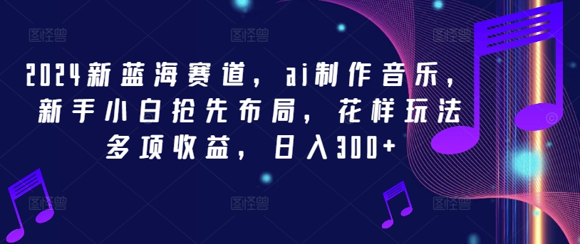 2024新蓝海赛道，ai制作音乐，新手小白抢先布局，花样玩法多项收益，日入300+【揭秘】-网创资源社