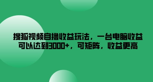 搜狐视频自撸收益玩法，一台电脑收益可以达到3k+，可矩阵，收益更高【揭秘】-网创资源社